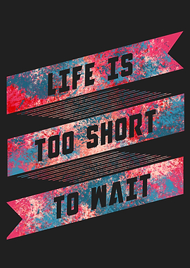 Life is too short to wait