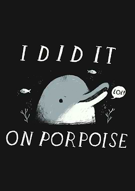 i did it on porpoise!