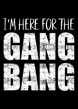Im here for the gangbang