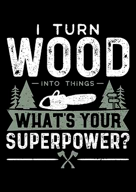 I Turn Wood Into Things Wh