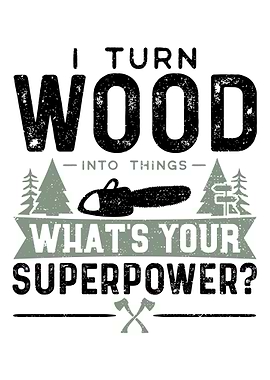 I Turn Wood Into Things Wh