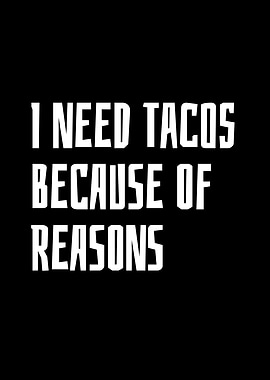 I Need Tacos Because Of
