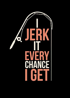 I Jerk It Every Chance