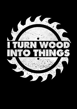 I Turn Wood Into Things