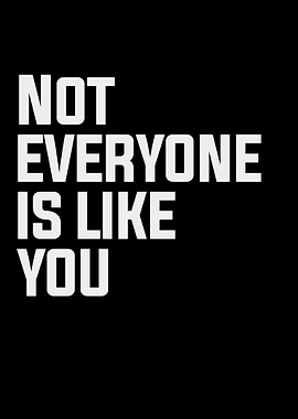 Not everyone is like you