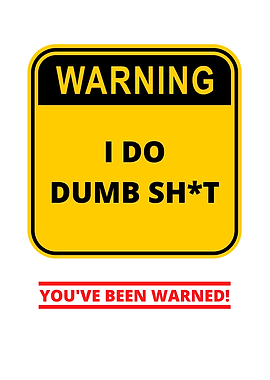 Warning I Do Dumb Shit