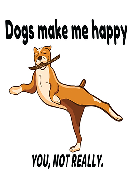 Dogs Make Me Happy Not You