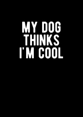 My Dog Thinks Im Cool