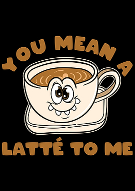 You Mean A Latte To Me