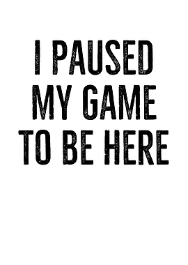 I Paused My Game To Be