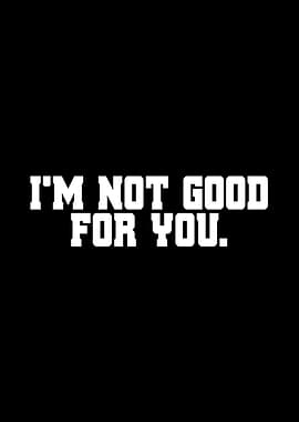 Im Not Good For You