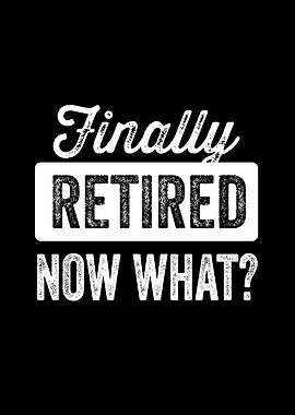 Finally Retired Now What