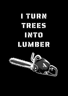 I Turn Trees Into Lumber