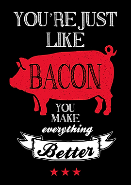 You are just like bacon