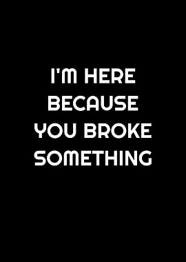 Here Bc U Broke Something
