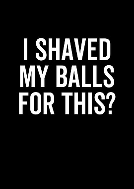 I Shaved My Balls For This