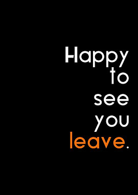 happy to see you leave
