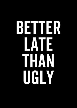 Better Late Than Ugly