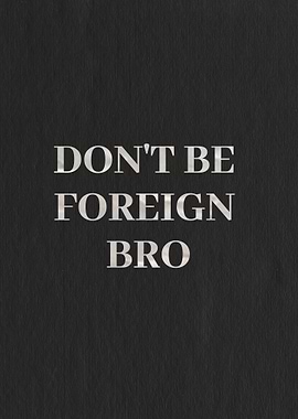 Dont be foreign bro