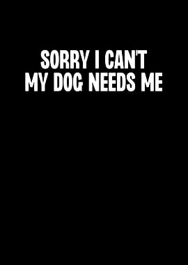Sorry I Cant My Dog Needs