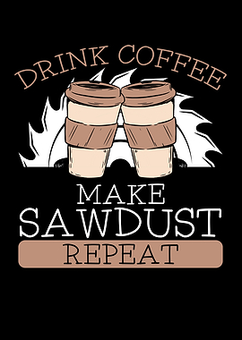 Drink coffee make sawdust