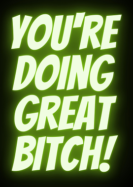 YOURE DOING GREAT BITCH