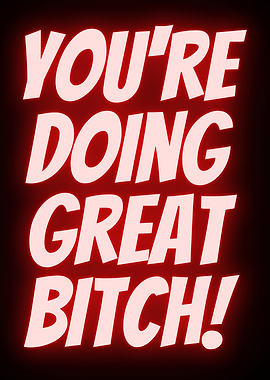 YOURE DOING GREAT BITCH