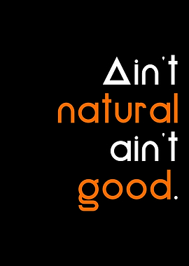 Aint natural aint good