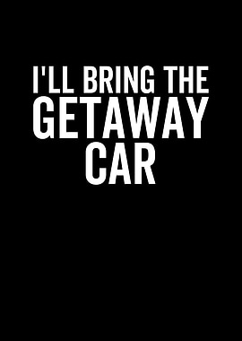 Ill Bring The Getaway Car