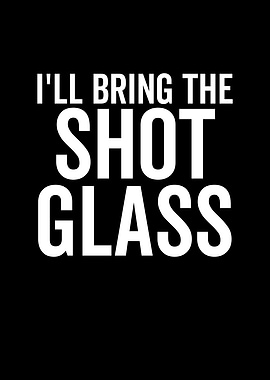 Ill Bring The Shot Glass