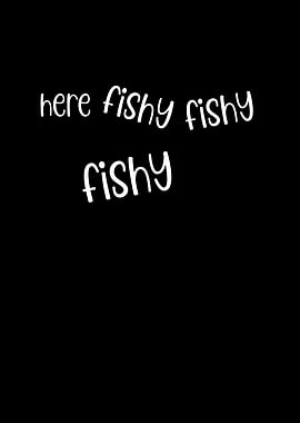 Here Fishy Fishy Fishy