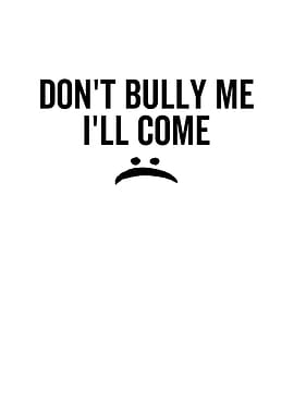 Dont Bully Me Ill Come