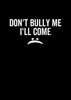 Dont Bully Me Ill Come