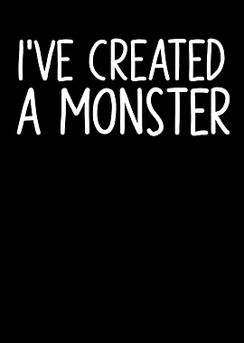 Ive created a monster