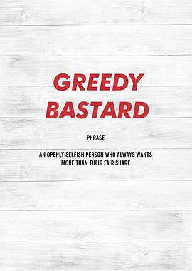 greedy bastard