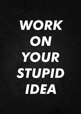 work on your stupid idea