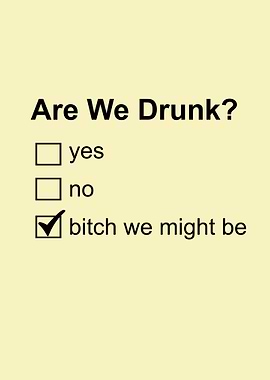 are we drunk bitch we