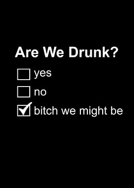 are we drunk bitch we