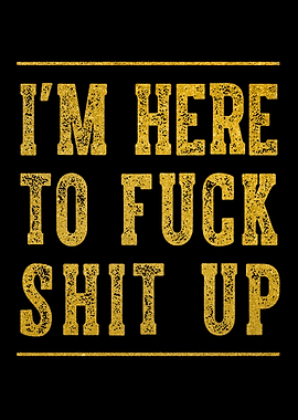 I am Here To Fuck Shit Up