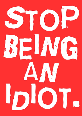 stop being an idiot
