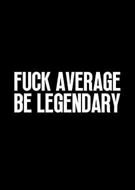 Fuck Average Be Legendary