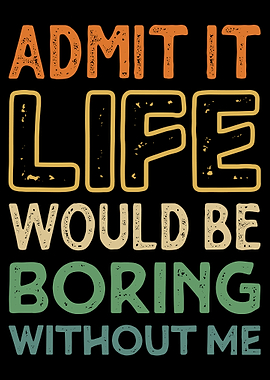 Admit It Life Would Be Boring Without Me
