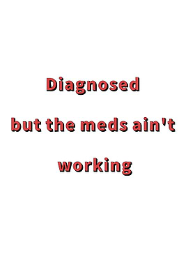 Diagnosed But Meds Ain't Working