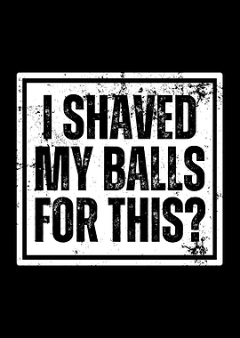 I Shaved My Balls For This?