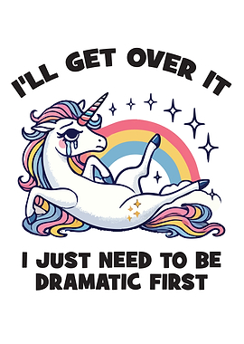 I’ll Get Over It, I Just Need To Be Dramatic First - Unicorn Humor