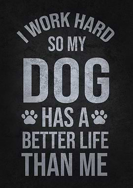 I Work Hard So My Dog Has a Better Life