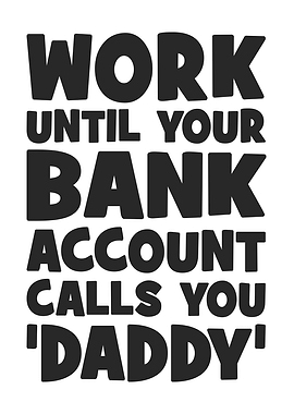 Work Until Your Bank Account Calls You Daddy