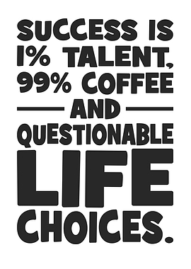 Success is 1% Talent, 99% Coffee, and Questionable Life Choices.