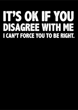 It's Ok If You Disagree With Me i can't force you to be right