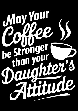 Coffee Stronger Than Daughter's Attitude ,May Your Coffee Be Stronger Than Your Daughter's Attitude
